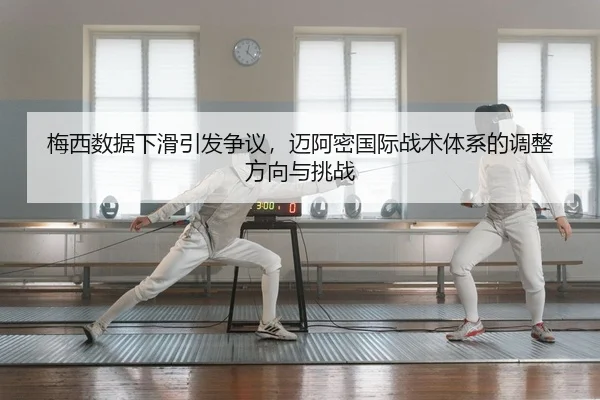 梅西数据下滑引发争议，迈阿密国际战术体系的调整方向与挑战